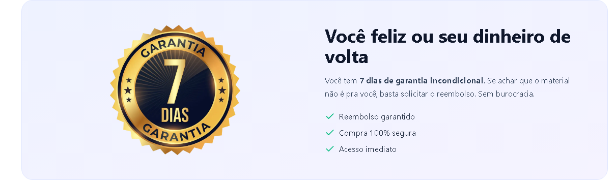 Você feliz ou seu dinheiro de volta. Garantia incondicional de 7 dias: se não gostar do produto, solicite o reembolso dentro desse prazo. Reembolso garantido, compra segura e acesso imediato.